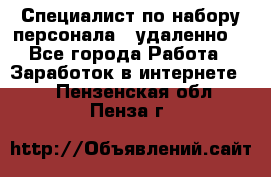 Специалист по набору персонала. (удаленно) - Все города Работа » Заработок в интернете   . Пензенская обл.,Пенза г.